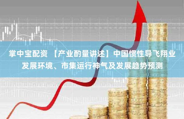 掌中宝配资 【产业酌量讲述】中国惯性导飞翔业发展环境、市集运行神气及发展趋势预测