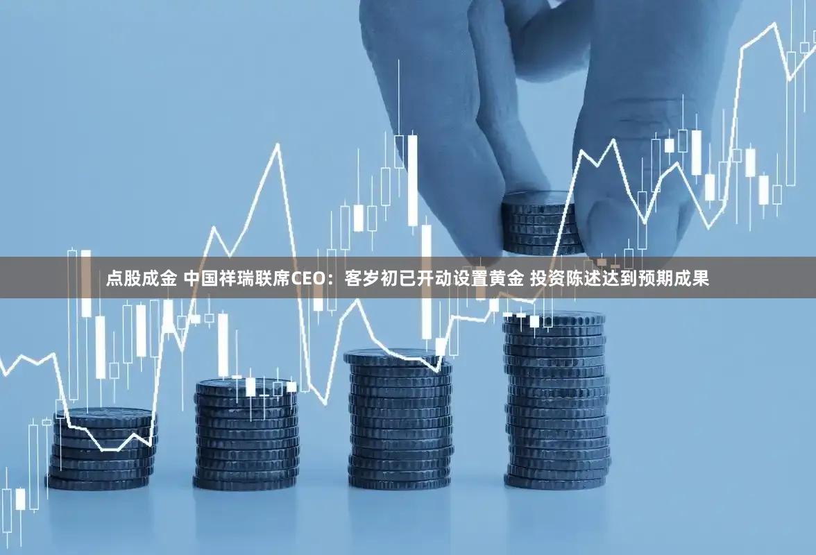 点股成金 中国祥瑞联席CEO：客岁初已开动设置黄金 投资陈述达到预期成果