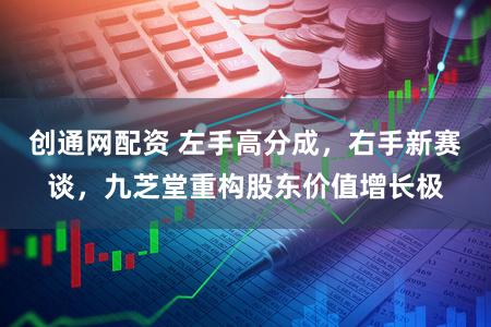 创通网配资 左手高分成，右手新赛谈，九芝堂重构股东价值增长极