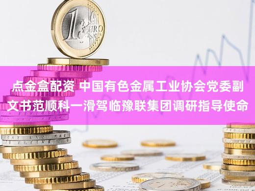点金盒配资 中国有色金属工业协会党委副文书范顺科一滑驾临豫联集团调研指导使命