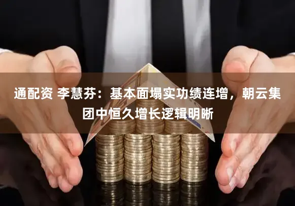 通配资 李慧芬：基本面塌实功绩连增，朝云集团中恒久增长逻辑明晰