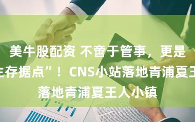 美牛股配资 不啻于管事，更是“国际生存据点”！CNS小站落地青浦夏王人小镇