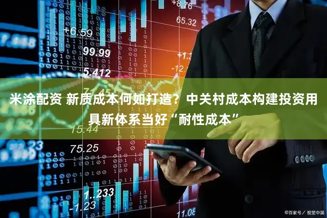 米涂配资 新质成本何如打造?中关村成本构建投资用具新体系当好“耐性成本”