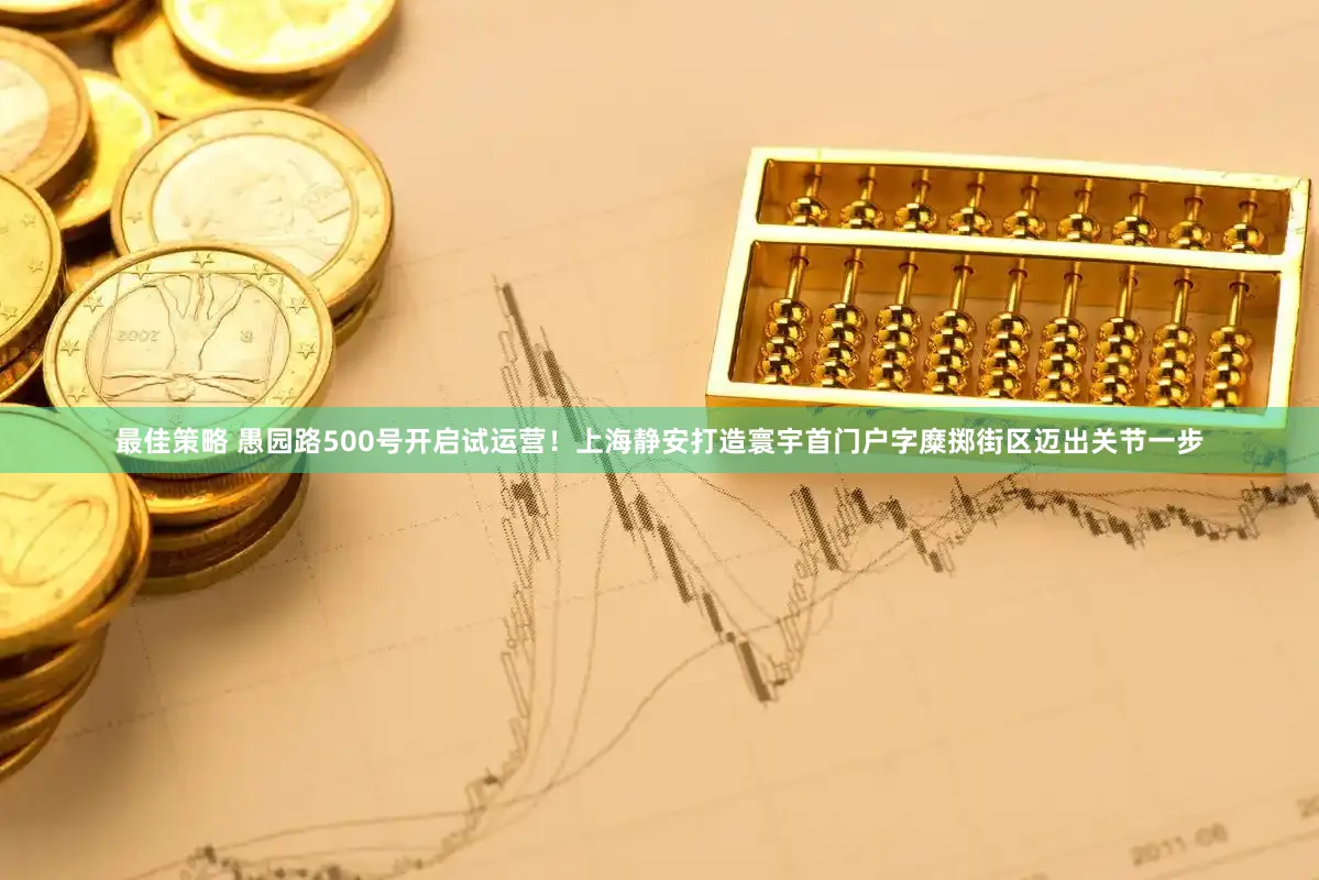 最佳策略 愚园路500号开启试运营！上海静安打造寰宇首门户字糜掷街区迈出关节一步