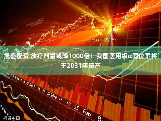 旭盛配资 放疗剂量或降1000倍！我国医用级α同位素将于2031年量产