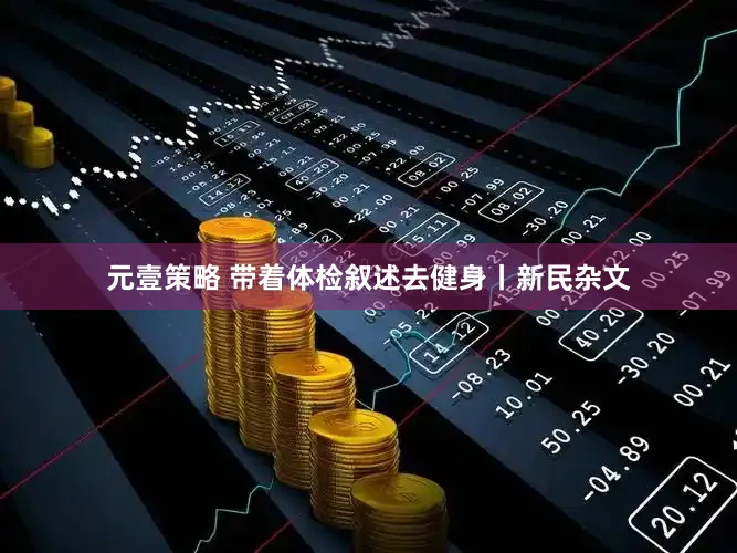 元壹策略 带着体检叙述去健身丨新民杂文