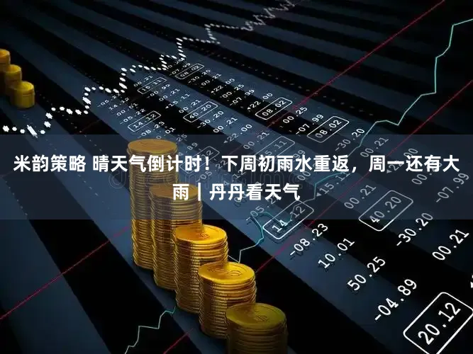 米韵策略 晴天气倒计时!下周初雨水重返,周一还有大雨|丹丹看天气