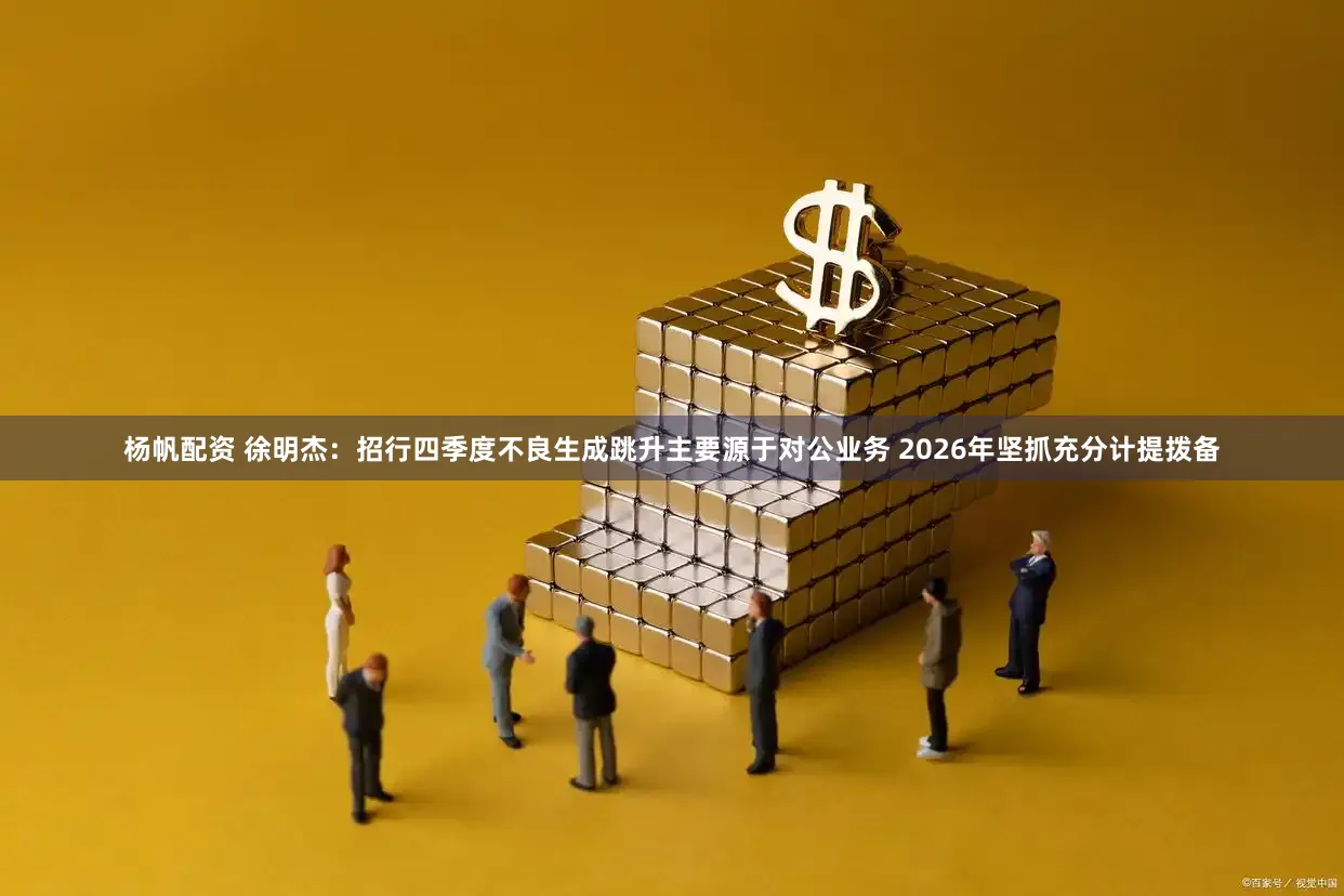 杨帆配资 徐明杰：招行四季度不良生成跳升主要源于对公业务 2026年坚抓充分计提拨备