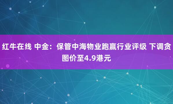 红牛在线 中金：保管中海物业跑赢行业评级 下调贪图价至4.9港元
