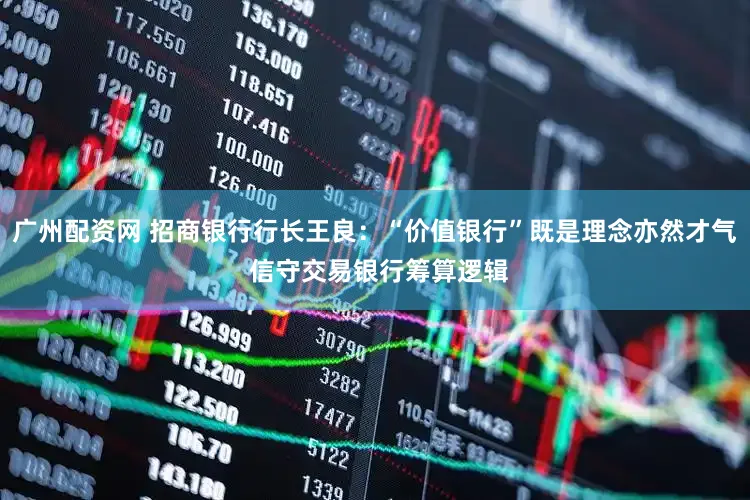 广州配资网 招商银行行长王良：“价值银行”既是理念亦然才气 信守交易银行筹算逻辑