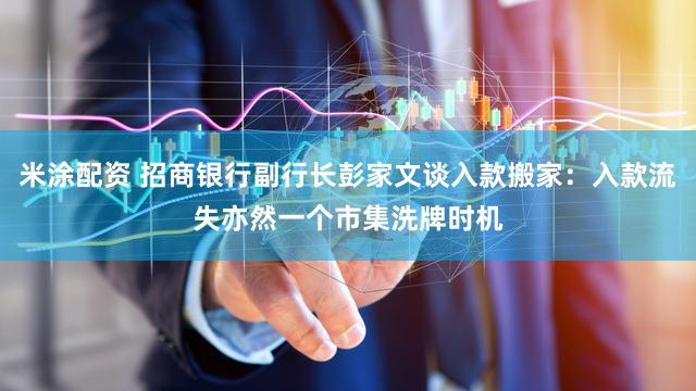 米涂配资 招商银行副行长彭家文谈入款搬家:入款流失亦然一个市集洗牌时机