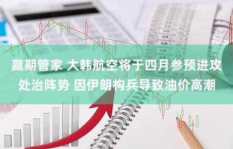 赢期管家 大韩航空将于四月参预进攻处治阵势 因伊朗构兵导致油价高潮