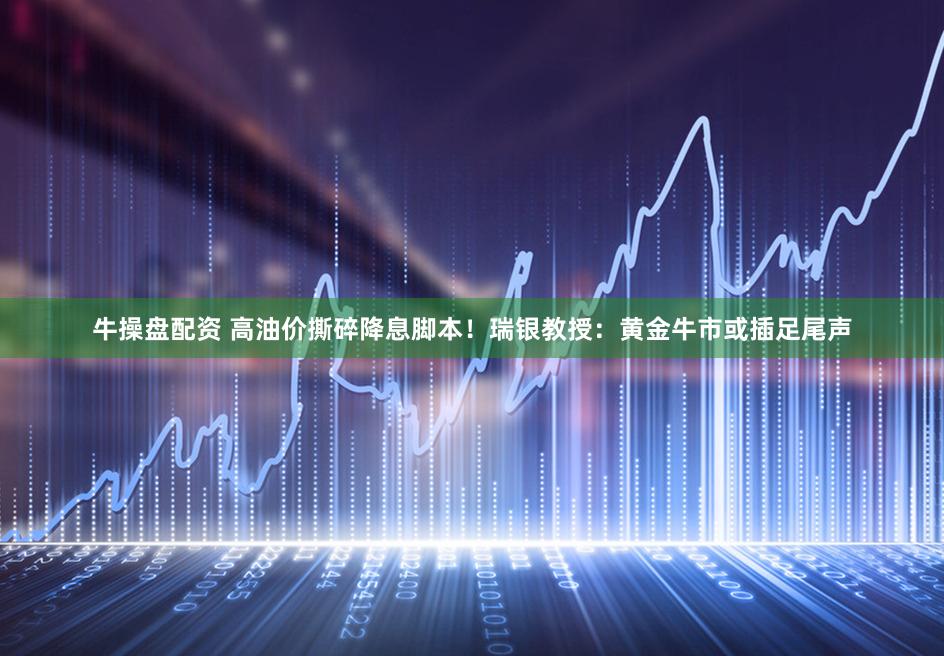 牛操盘配资 高油价撕碎降息脚本！瑞银教授：黄金牛市或插足尾声