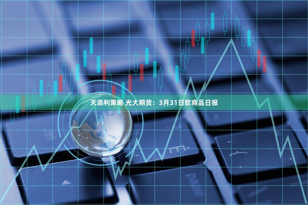 天添利策略 光大期货：3月31日软商品日报