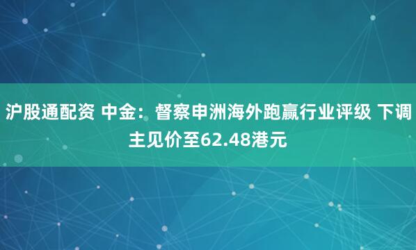 沪股通配资 中金：督察申洲海外跑赢行业评级 下调主见价至62.48港元