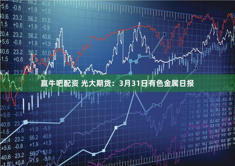 赢牛吧配资 光大期货：3月31日有色金属日报