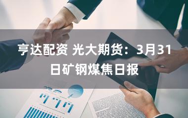 亨达配资 光大期货：3月31日矿钢煤焦日报