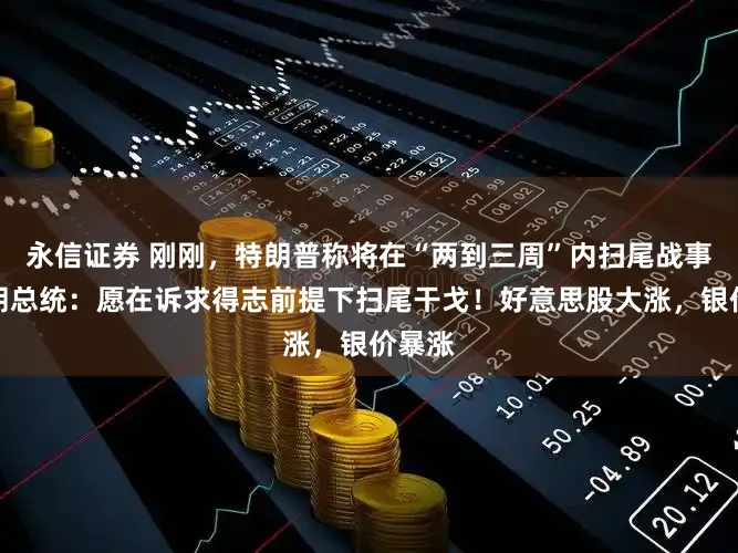 永信证券 刚刚，特朗普称将在“两到三周”内扫尾战事！伊朗总统：愿在诉求得志前提下扫尾干戈！好意思股大涨，银价暴涨