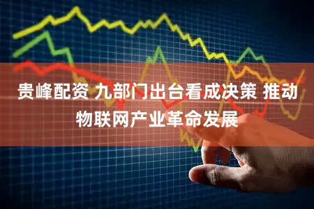 贵峰配资 九部门出台看成决策 推动物联网产业革命发展