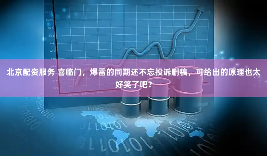 北京配资服务 喜临门，爆雷的同期还不忘投诉删稿，可给出的原理也太好笑了吧？