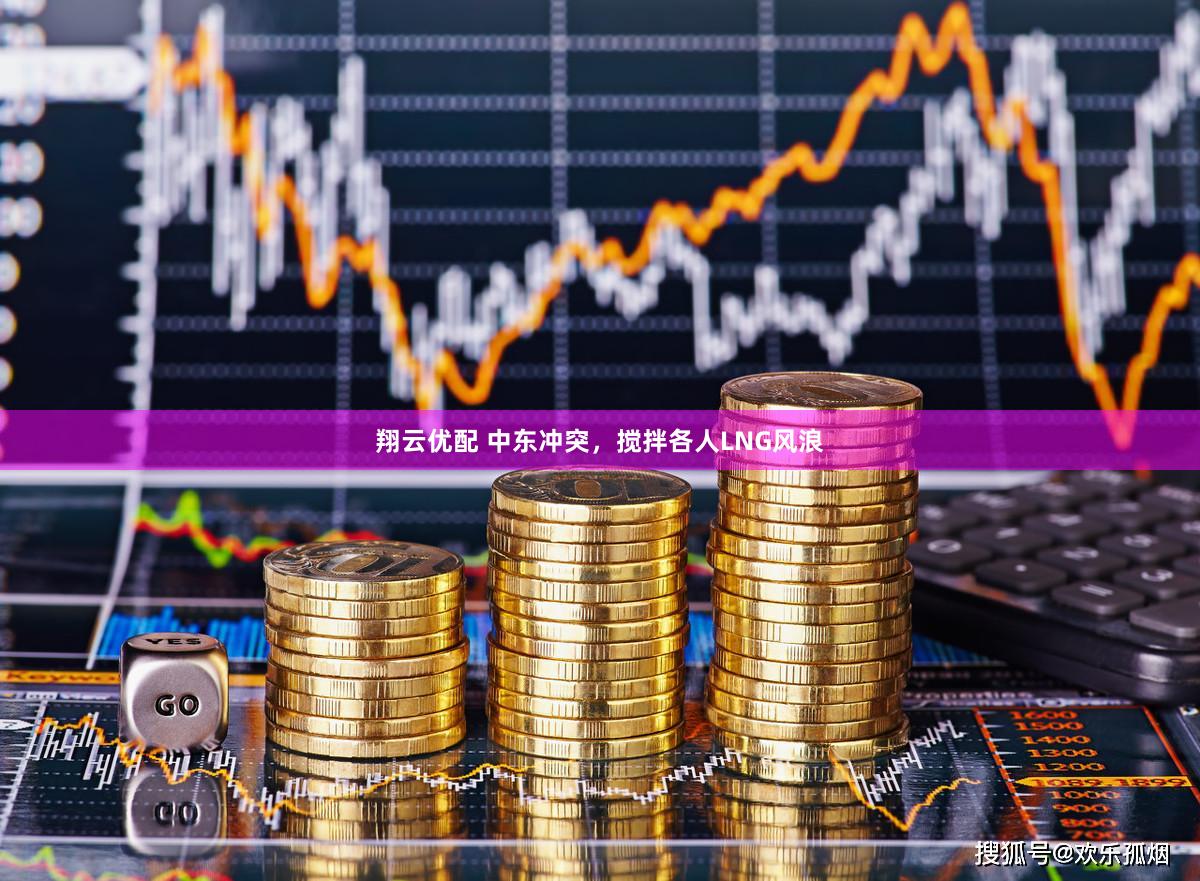 翔云优配 中东冲突，搅拌各人LNG风浪