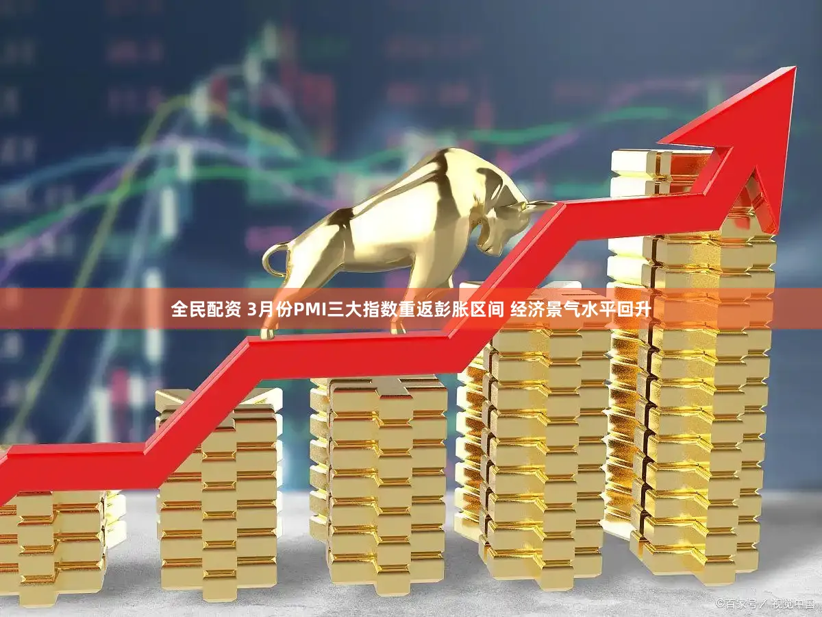 全民配资 3月份PMI三大指数重返彭胀区间 经济景气水平回升