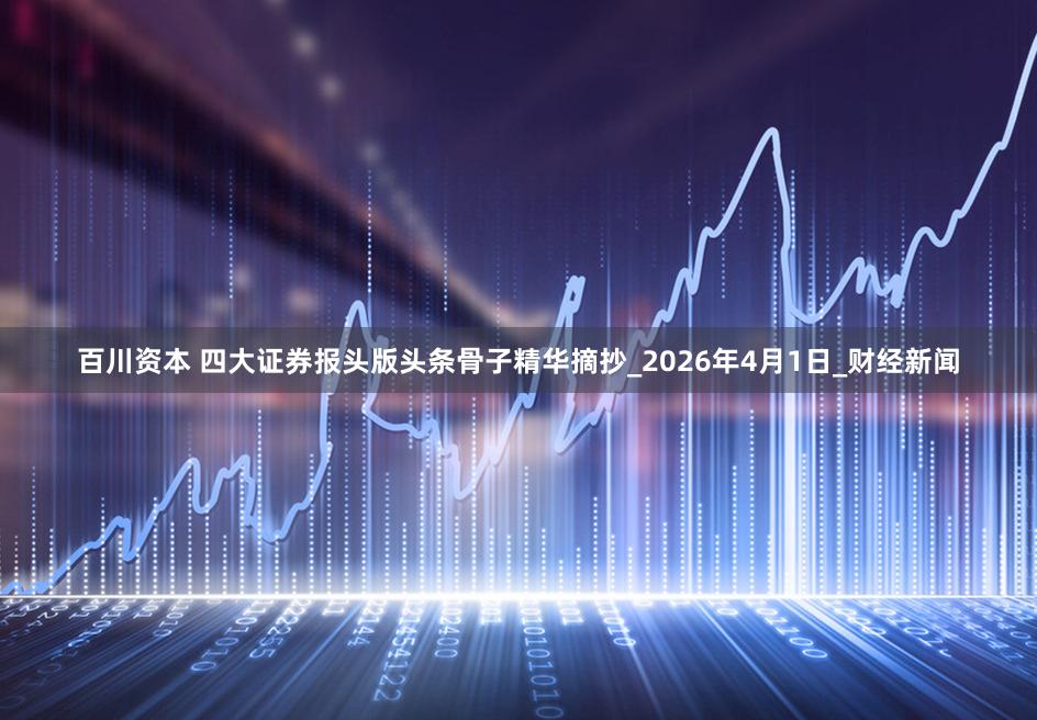 百川资本 四大证券报头版头条骨子精华摘抄_2026年4月1日_财经新闻