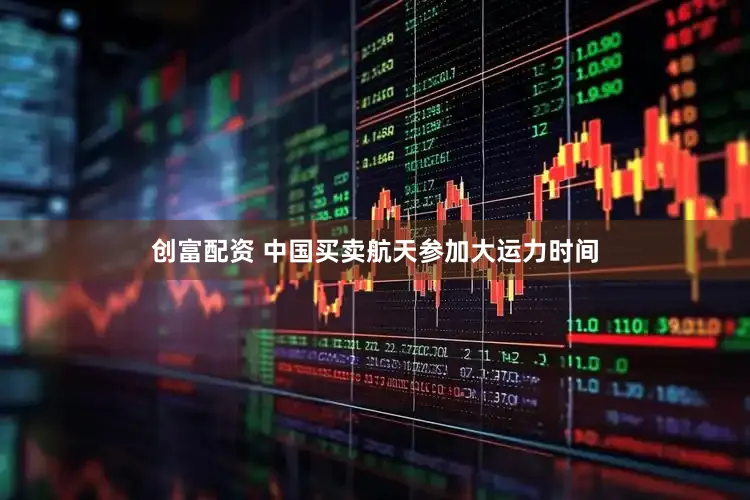 创富配资 中国买卖航天参加大运力时间