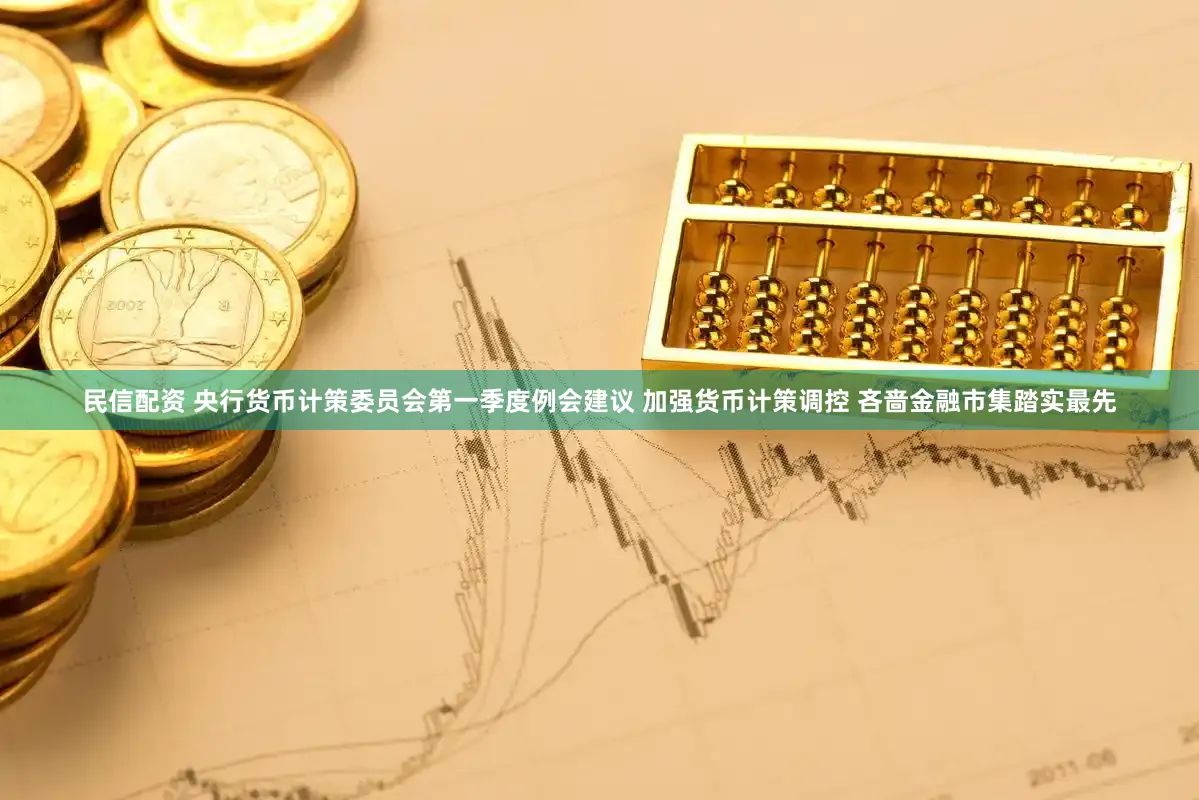 民信配资 央行货币计策委员会第一季度例会建议 加强货币计策调控 吝啬金融市集踏实最先