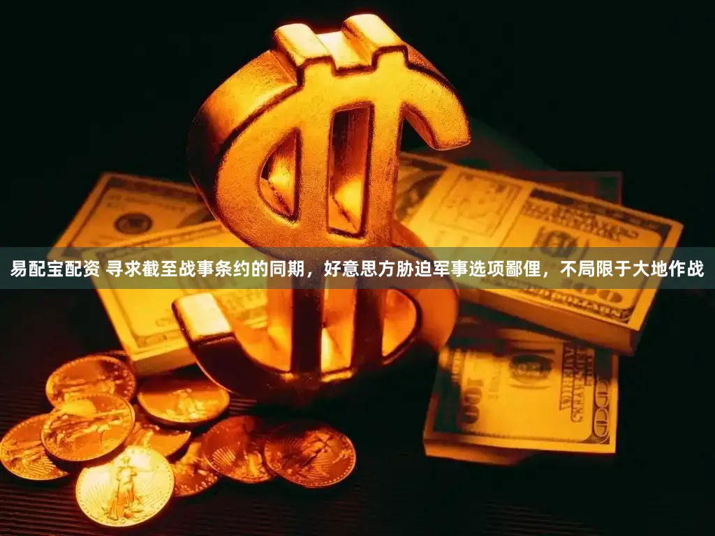 易配宝配资 寻求截至战事条约的同期，好意思方胁迫军事选项鄙俚，不局限于大地作战