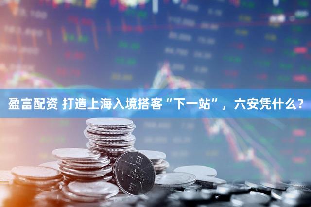盈富配资 打造上海入境搭客“下一站”，六安凭什么？