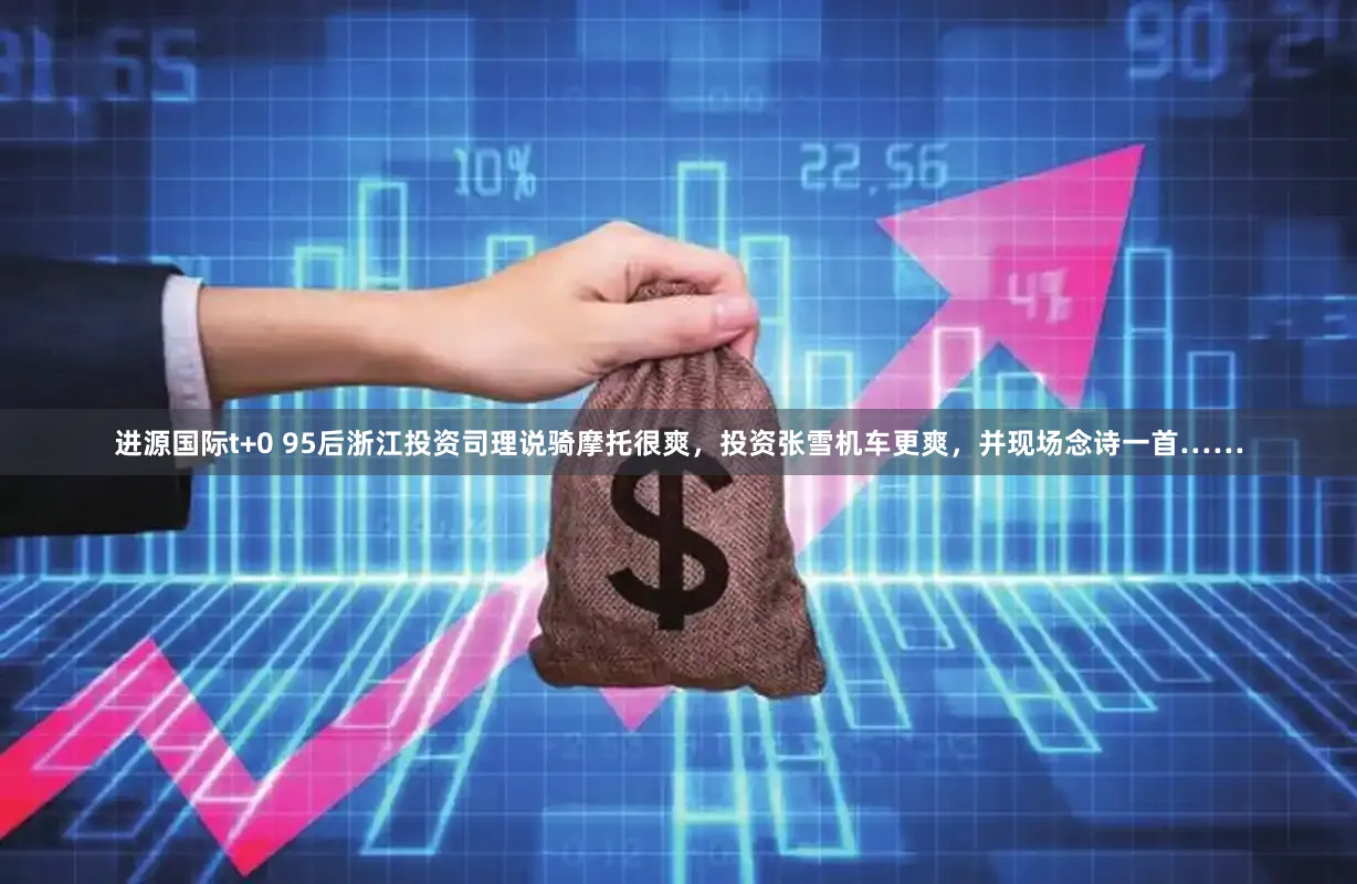 进源国际t+0 95后浙江投资司理说骑摩托很爽，投资张雪机车更爽，并现场念诗一首……