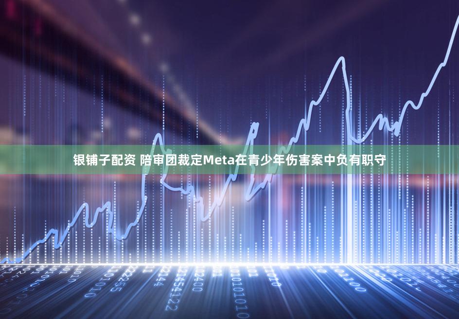 银铺子配资 陪审团裁定Meta在青少年伤害案中负有职守