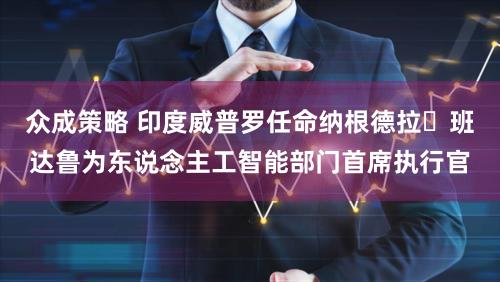 众成策略 印度威普罗任命纳根德拉・班达鲁为东说念主工智能部门首席执行官