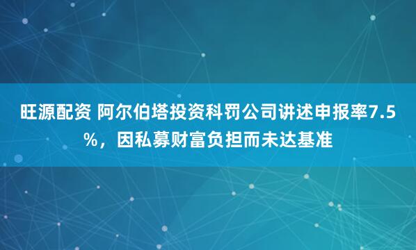 旺源配资 阿尔伯塔投资科罚公司讲述申报率7.5%，因私募财富负担而未达基准