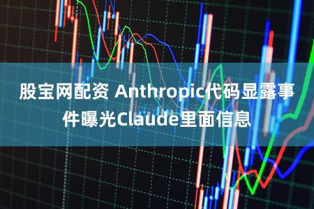 股宝网配资 Anthropic代码显露事件曝光Claude里面信息