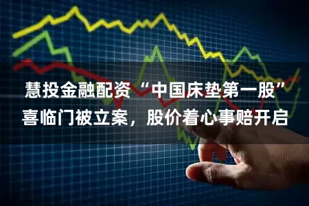 慧投金融配资 “中国床垫第一股”喜临门被立案，股价着心事赔开启