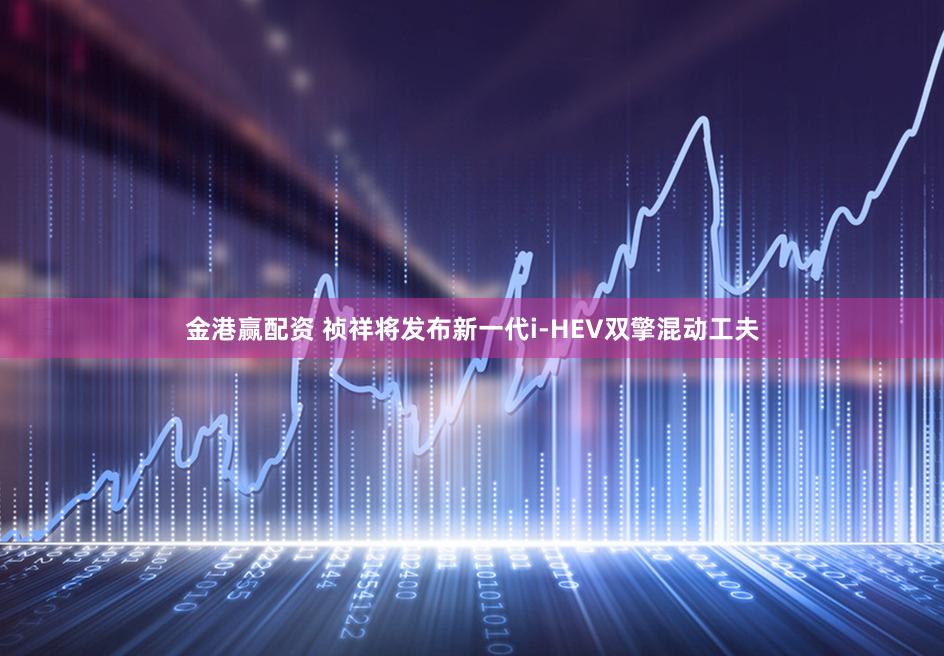 金港赢配资 祯祥将发布新一代i-HEV双擎混动工夫