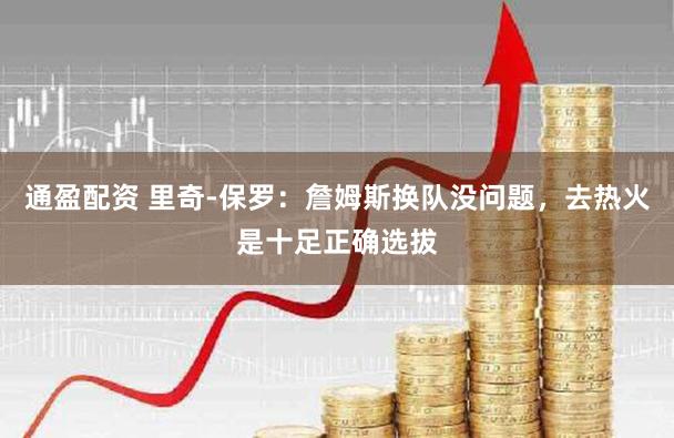 通盈配资 里奇-保罗：詹姆斯换队没问题，去热火是十足正确选拔