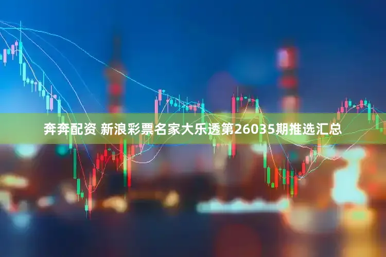 奔奔配资 新浪彩票名家大乐透第26035期推选汇总