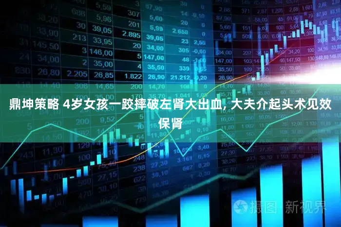 鼎坤策略 4岁女孩一跤摔破左肾大出血, 大夫介起头术见效保肾