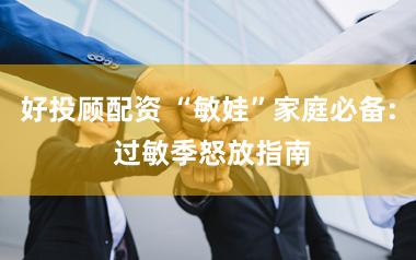 好投顾配资 “敏娃”家庭必备: 过敏季怒放指南