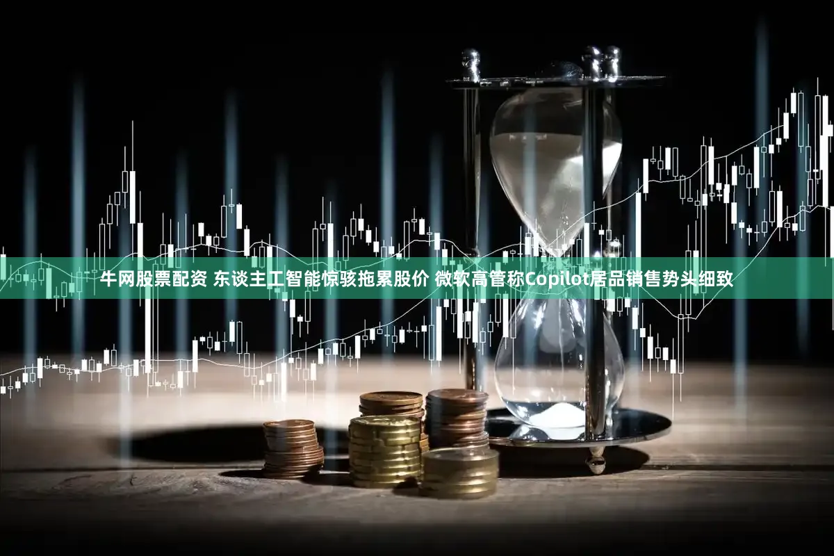 牛网股票配资 东谈主工智能惊骇拖累股价 微软高管称Copilot居品销售势头细致
