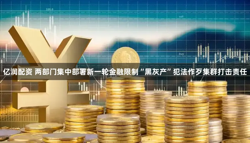 亿润配资 两部门集中部署新一轮金融限制“黑灰产”犯法作歹集群打击责任