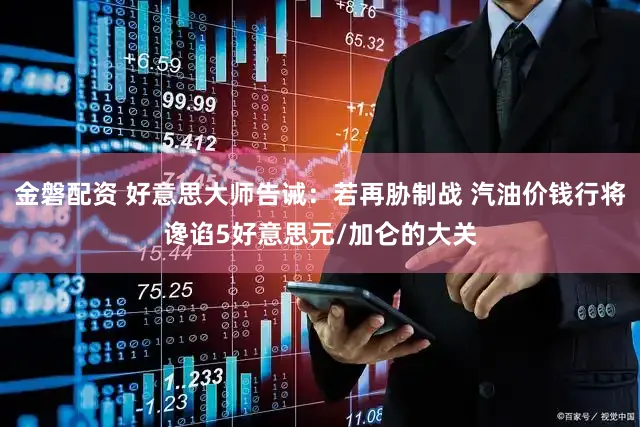金磐配资 好意思大师告诫：若再胁制战 汽油价钱行将谗谄5好意思元/加仑的大关
