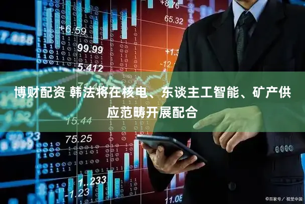 博财配资 韩法将在核电、东谈主工智能、矿产供应范畴开展配合