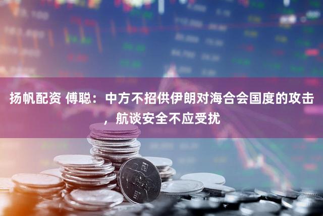 扬帆配资 傅聪：中方不招供伊朗对海合会国度的攻击，航谈安全不应受扰