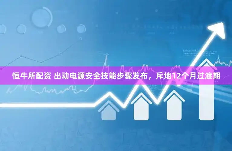恒牛所配资 出动电源安全技能步骤发布，斥地12个月过渡期