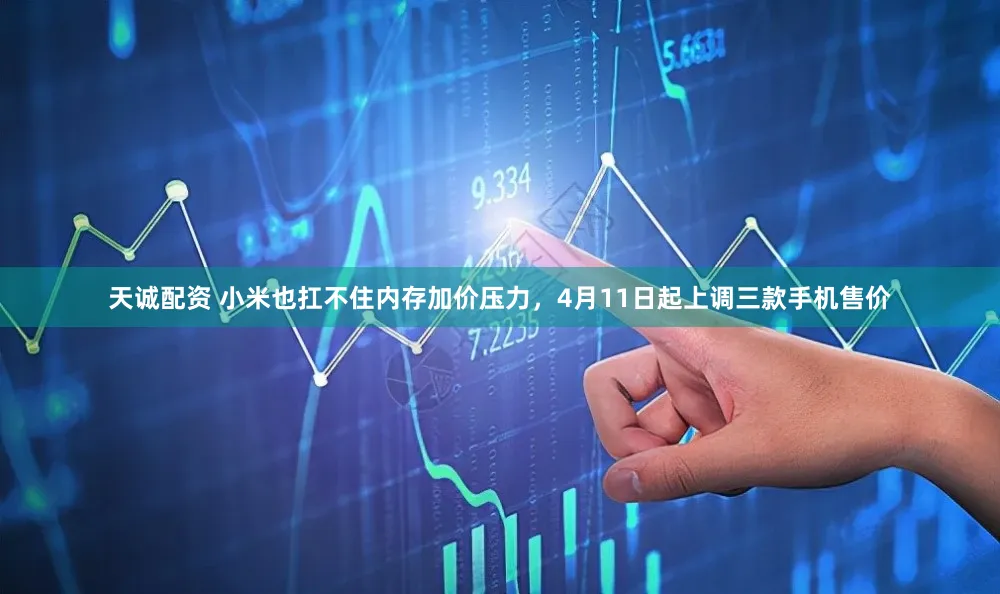 天诚配资 小米也扛不住内存加价压力，4月11日起上调三款手机售价
