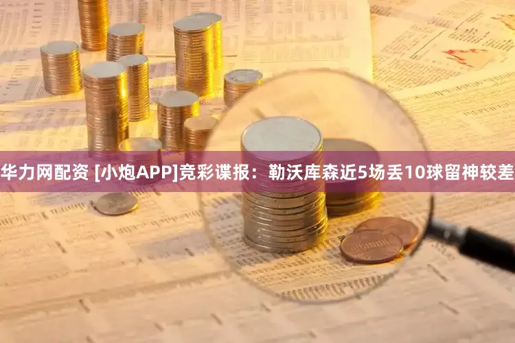 华力网配资 [小炮APP]竞彩谍报：勒沃库森近5场丢10球留神较差